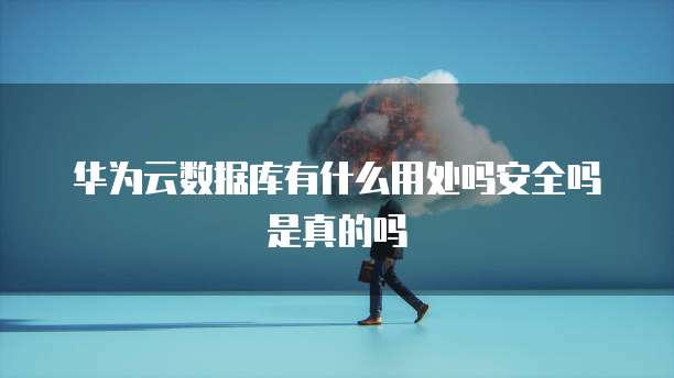 华为云数据库有什么用处吗安全吗是真的吗