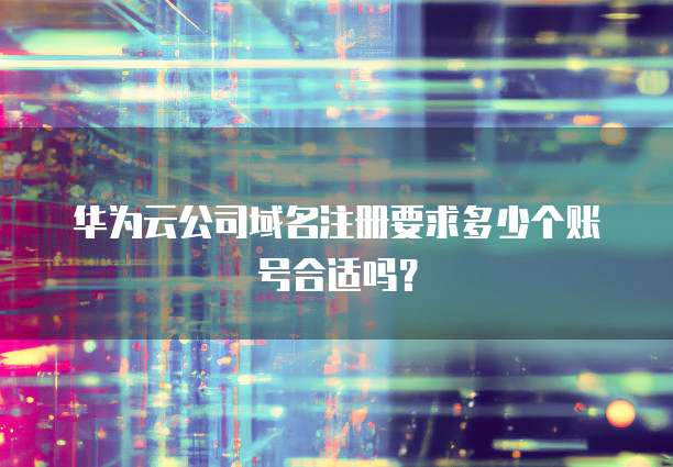 华为云公司域名注册要求多少个账号合适吗?