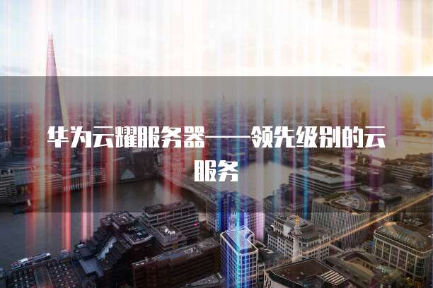 华为云耀服务器——领先级别的云服务