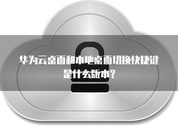 华为云桌面和本地桌面切换快捷键是什么版本?