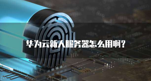 华为云新人服务器怎么用啊?