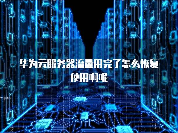 华为云服务器流量用完了怎么恢复使用啊呢