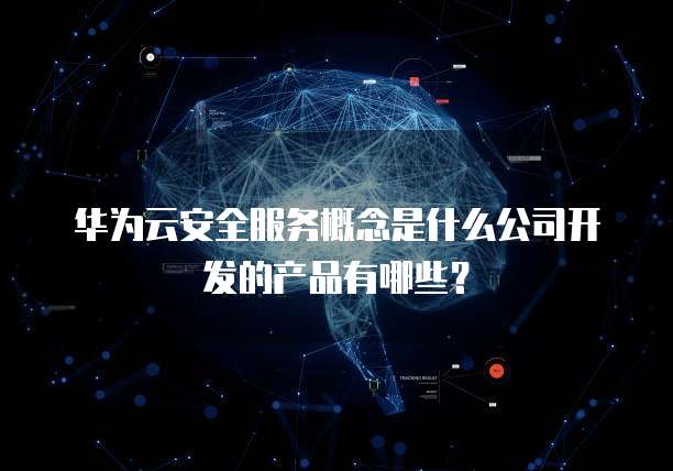 华为云安全服务概念是什么公司开发的产品有哪些?