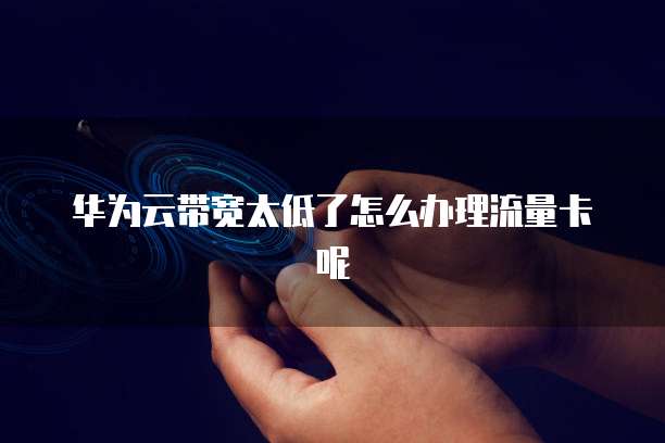 华为云带宽太低了怎么办理流量卡呢