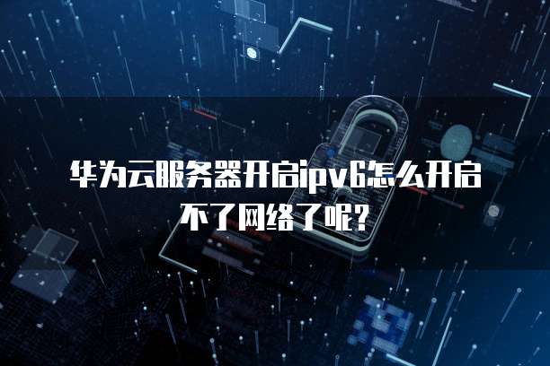 华为云服务器开启ipv6怎么开启不了网络了呢?
