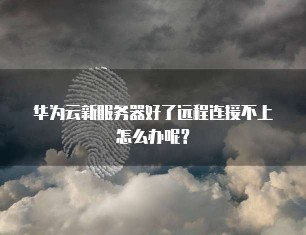 华为云新服务器好了远程连接不上怎么办呢?