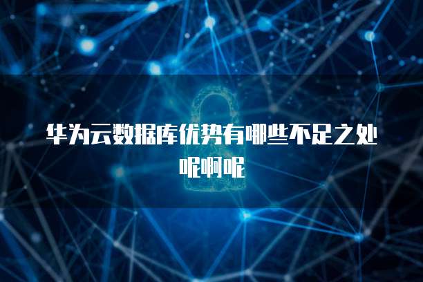 华为云数据库优势有哪些不足之处呢啊呢