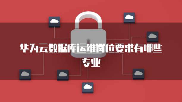 华为云数据库运维岗位要求有哪些专业
