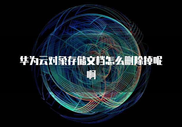 华为云对象存储文档怎么删除掉呢啊