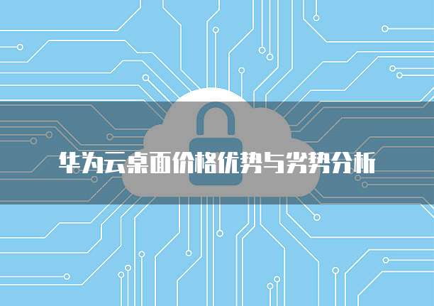 华为云桌面价格优势与劣势分析