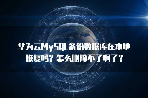 华为云MySQL备份数据库在本地恢复吗？怎么删除不了啊了？