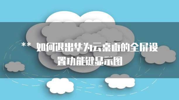 如何退出华为云桌面的全屏设置功能键显示图