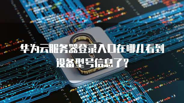 华为云服务器登录入口在哪儿看到设备型号信息了?