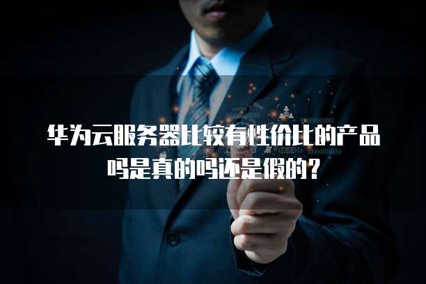 华为云服务器比较有性价比的产品吗是真的吗还是假的?