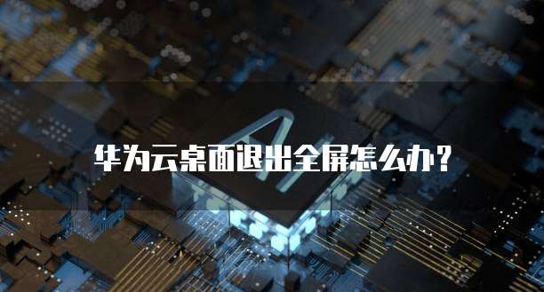 华为云桌面退出全屏怎么办?