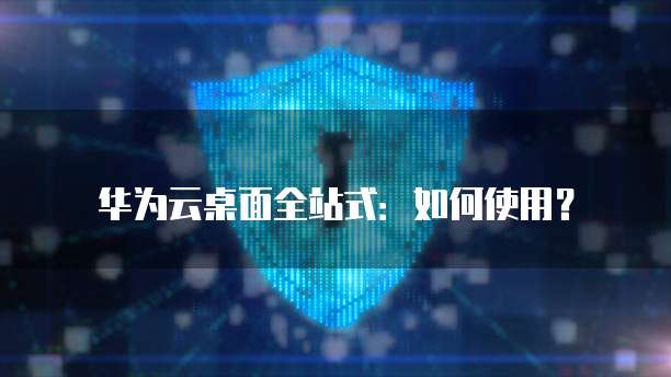 华为云桌面全站式：如何使用？