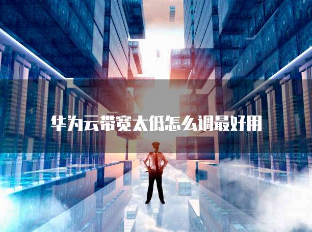 华为云带宽太低怎么调最好用