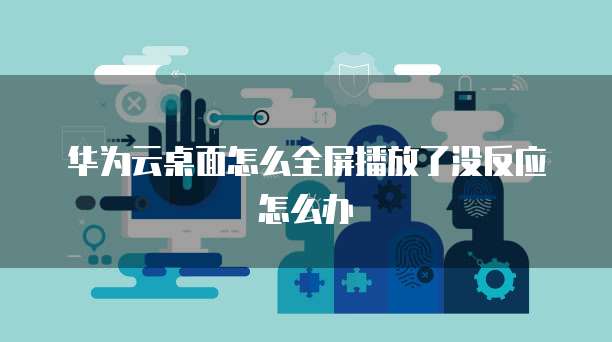 华为云桌面怎么全屏播放了没反应怎么办