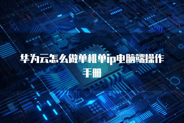 华为云怎么做单机单ip电脑端操作手册