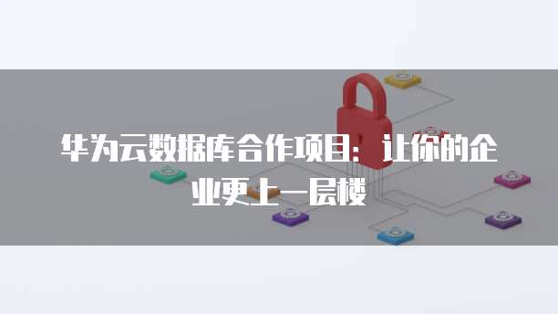 华为云数据库合作项目：让你的企业更上一层楼