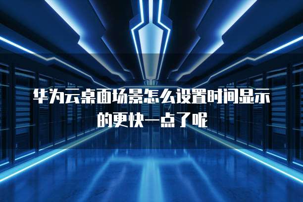华为云桌面场景怎么设置时间显示的更快一点了呢