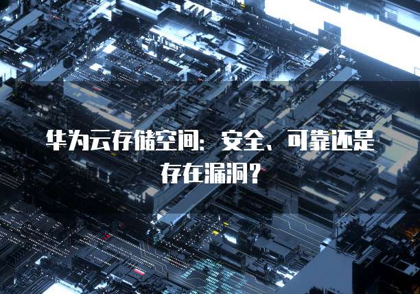 华为云存储空间:安全、可靠还是存在漏洞?