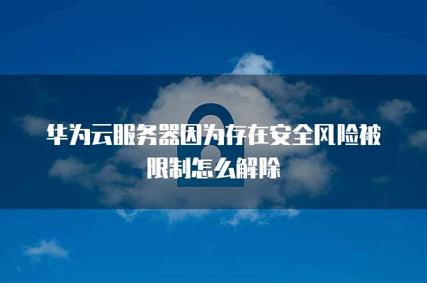 华为云服务器因为存在安全风险被限制怎么解除