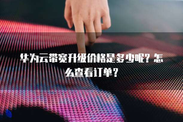 华为云带宽升级价格是多少呢?怎么查看订单?