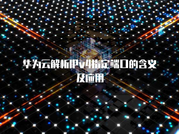 华为云解析IPv4指定端口的含义及应用