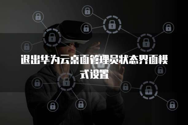退出华为云桌面管理员状态界面模式设置