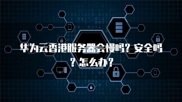 华为云香港服务器会慢吗?安全吗?怎么办?