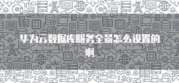 华为云数据库服务全景怎么设置的啊