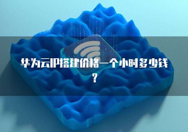 华为云IP搭建价格一个小时多少钱?