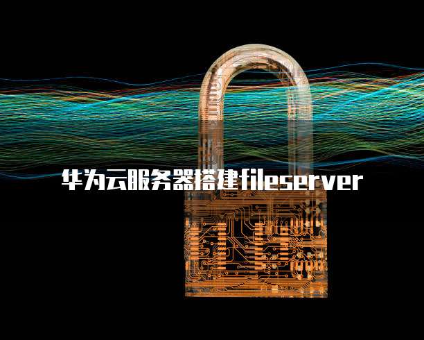 华为云服务器搭建fileserver