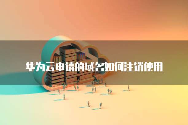 华为云申请的域名如何注销使用