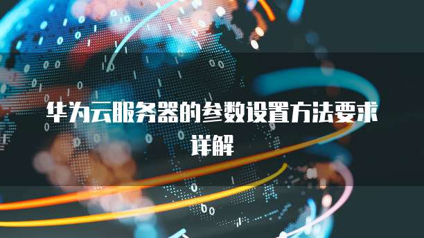华为云服务器的参数设置方法要求详解