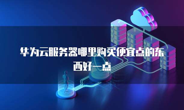 华为云服务器哪里购买便宜点的东西好一点