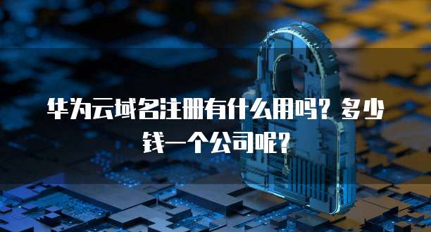 华为云域名注册有什么用吗?多少钱一个公司呢?