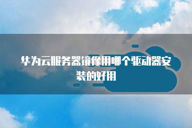 华为云服务器镜像用哪个驱动器安装的好用