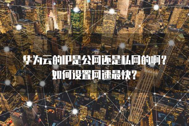 华为云的IP是公网还是私网的啊?如何设置网速最快?