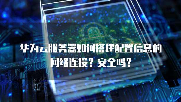 华为云服务器如何搭建配置信息的网络连接？安全吗？