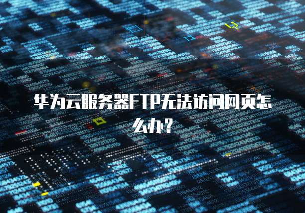 华为云服务器FTP无法访问网页怎么办?