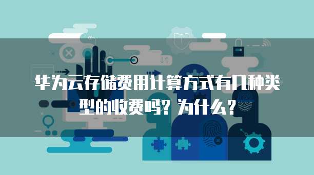 华为云存储费用计算方式有几种类型的收费吗？为什么？