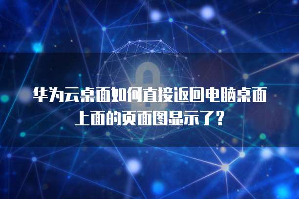 华为云桌面如何直接返回电脑桌面上面的页面图显示了?