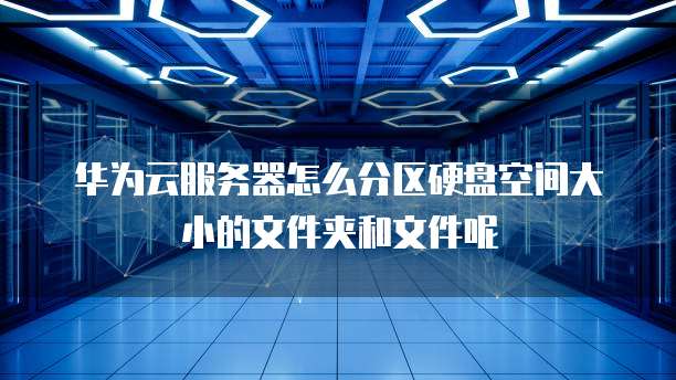 华为云服务器怎么分区硬盘空间大小的文件夹和文件呢