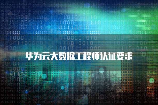 华为云大数据工程师认证要求