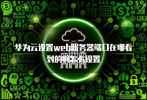 华为云设置web服务器端口在哪看到的啊怎么设置