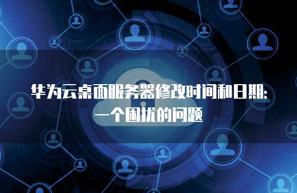 华为云桌面服务器修改时间和日期：一个困扰的问题