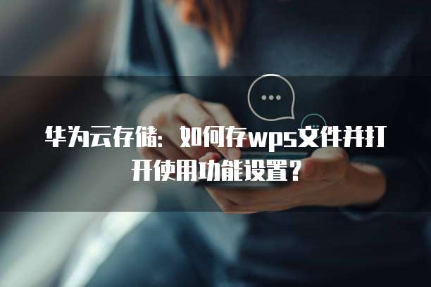 华为云存储:如何存wps文件并打开使用功能设置?