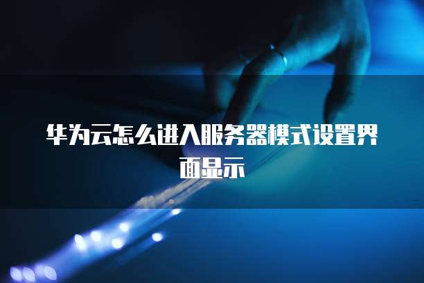 华为云怎么进入服务器模式设置界面显示